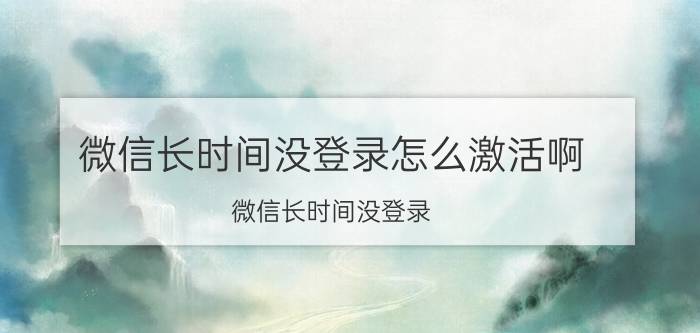 微信长时间没登录怎么激活啊 微信长时间没登录 如何激活账号